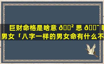 巨财命格是啥意 🌲 思 🐯 啊男女「八字一样的男女命有什么不同」